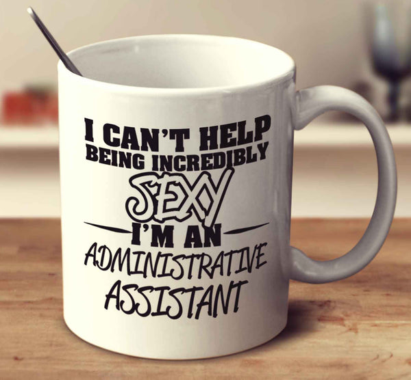 I Can't Help Being Incredibly Sexy I'm An Administrative Assistant