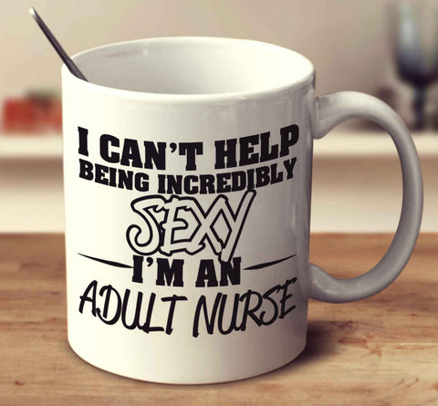 I Can't Help Being Incredibly Sexy I'm An Adult Nurse