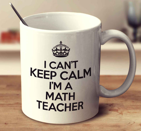 I Can't Keep Calm I'm A Math Teacher