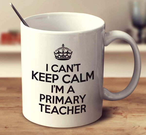 I Can't Keep Calm I'm A Primary Teacher