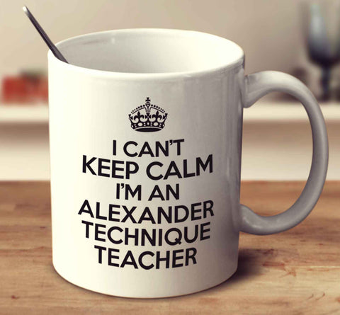 I Can't Keep Calm I'm An Alexander Technique Teacher