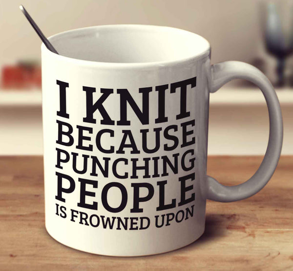 I Knit Because Punching People Is Frowned Upon