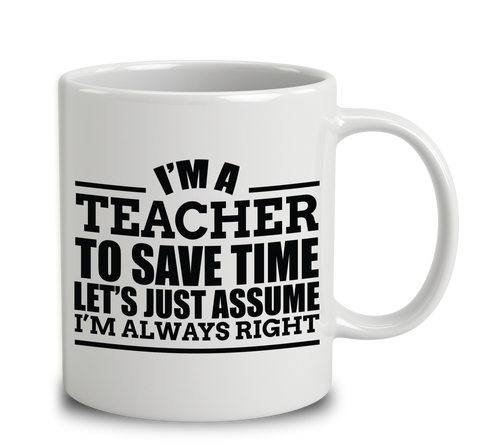 I'm A Teacher To Save Time Let's Just Assume I'm Always Right
