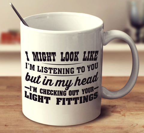 I Might Look Like I'm Listening To You, But In My Head  I'm Checking Out Your Light Fittings