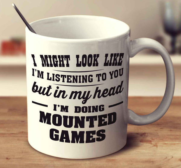 I Might Look Like I'm Listening To You, But In My Head I'm Doing Mounted Games