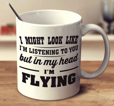 I Might Look Like I'm Listening To You, But In My Head I'm Flying