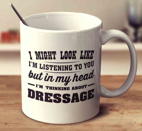 I Might Look Like I'm Listening To You, But In My Head I'm Thinking About Dressage