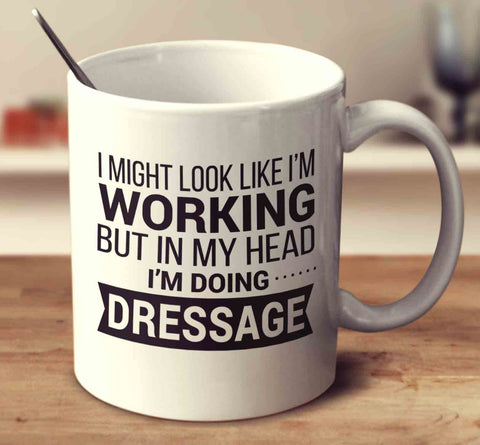 I Might Look Like I'm Working But In My Head I'm Dressage