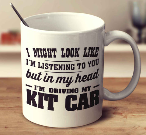 I Might Look Like I'm Listening To You, But In My Head I'm Driving My Kit Car