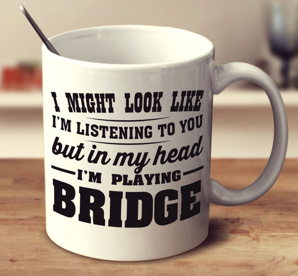 I Might Look Like I'm Listening To You But In My Head I'm Playing Bridge
