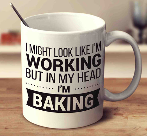 I Might Look Like I'm Working But In My Head I'm Baking