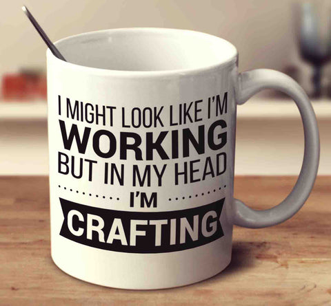 I Might Look Like I'm Working But In My Head I'm Crafting