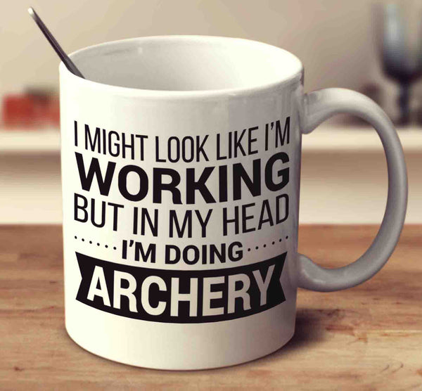 I Might Look Like I'm Working But In My Head I'm Doing Archery
