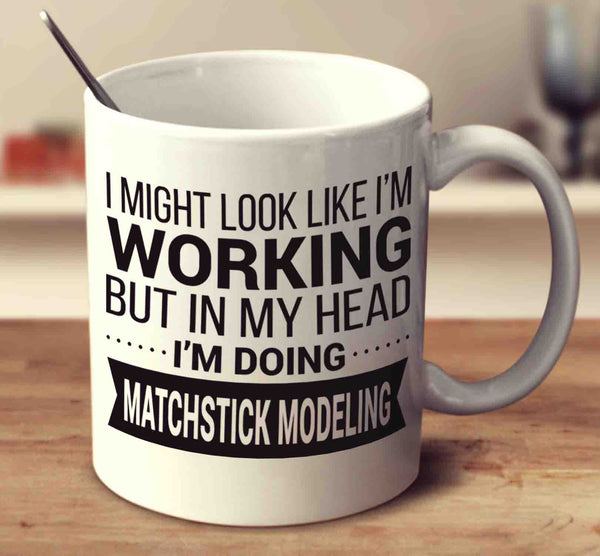 I Might Look Like I'm Working But In My Head I'm Doing Matchstick Modeling