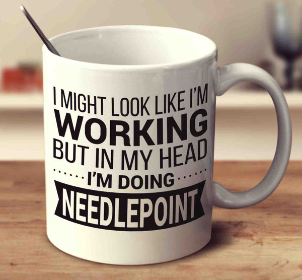 I Might Look Like I'm Working But In My Head I'm Doing Needlepoint