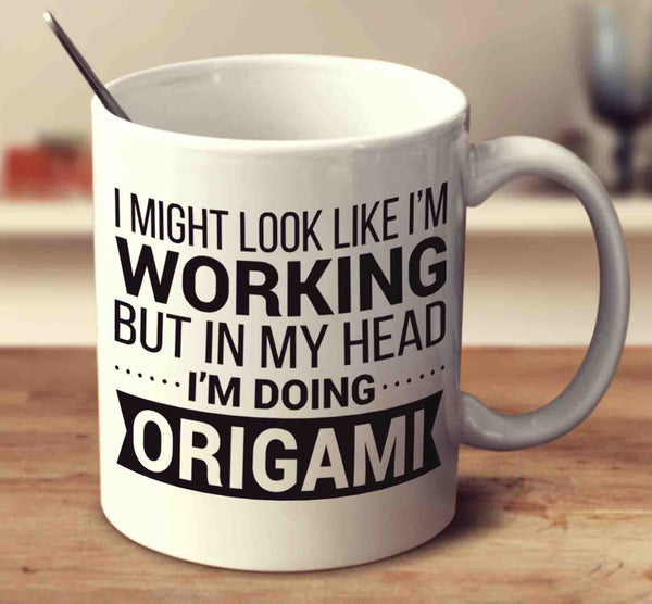 I Might Look Like I'm Working But In My Head I'm Doing Origami