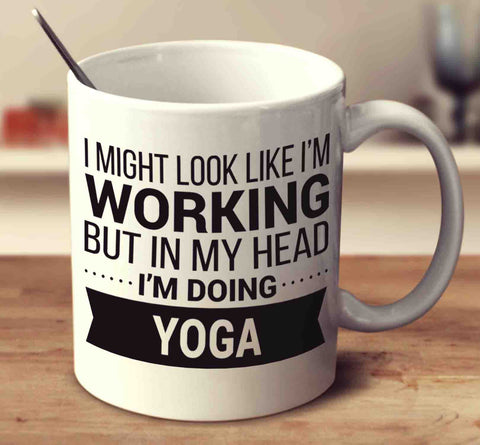 I Might Look Like I'm Working But In My Head I'm Doing Yoga