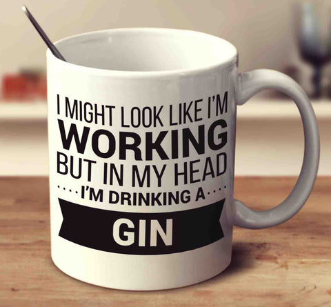 I Might Look Like I'm Working But In My Head I'm Drinking A Gin