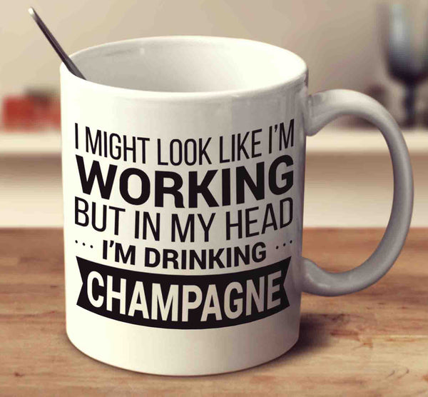 I Might Look Like I'm Working But In My Head I'm Drinking Champagne