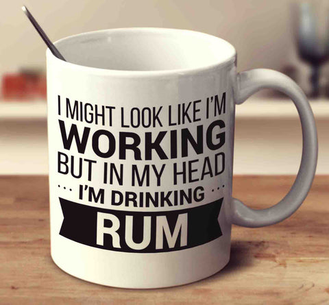 I Might Look Like I'm Working But In My Head I'm Drinking Rum