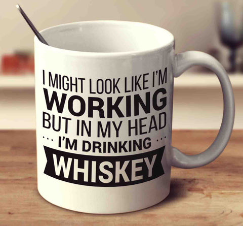I Might Look Like I'm Working But In My Head I'm Drinking Whiskey