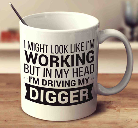 I Might Look Like I'm Working But In My Head I'm Driving My Digger