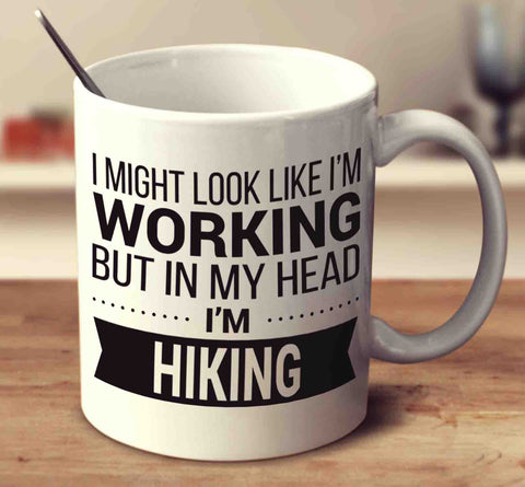I Might Look Like I'm Working But In My Head I'm Hiking