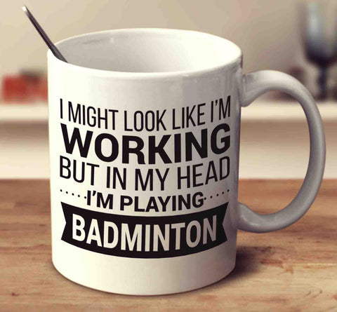 I Might Look Like I'm Working But In My Head I'm Playing Badminton
