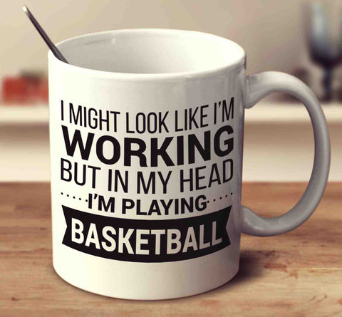 I Might Look Like I'm Working But In My Head I'm Playing Basketball