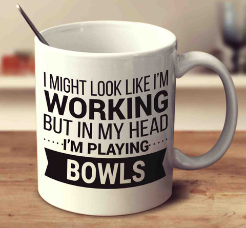 I Might Look Like I'm Working But In My Head I'm Playing Bowls