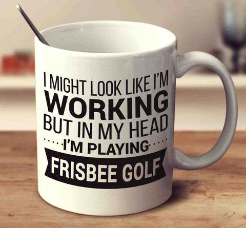 I Might Look Like I'm Working But In My Head I'm Playing Frisbee Golf
