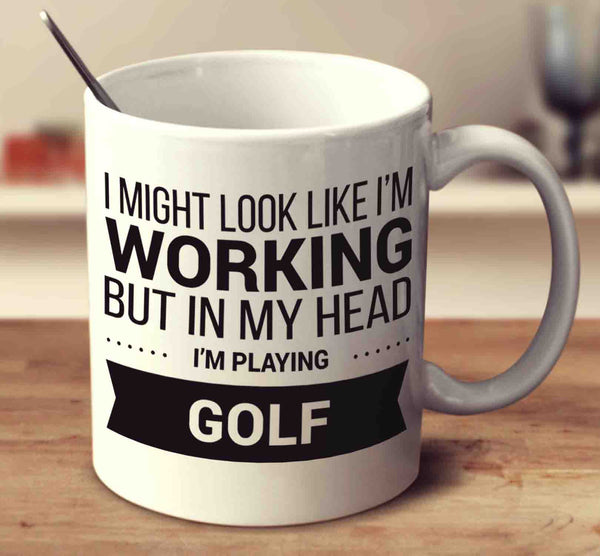 I Might Look Like I'm Working But In My Head I'm Playing Golf