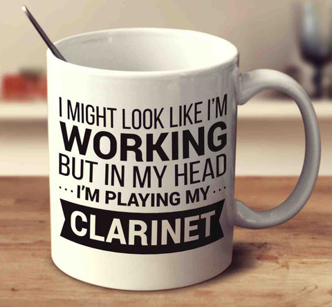 I Might Look Like I'm Working But In My Head I'm Playing My Clarinet