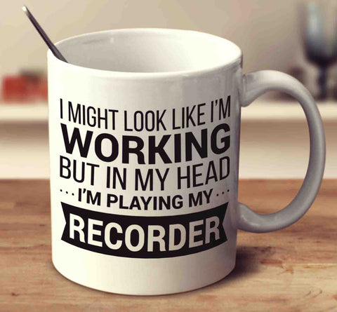 I Might Look Like I'm Working But In My Head I'm Playing My Recorder