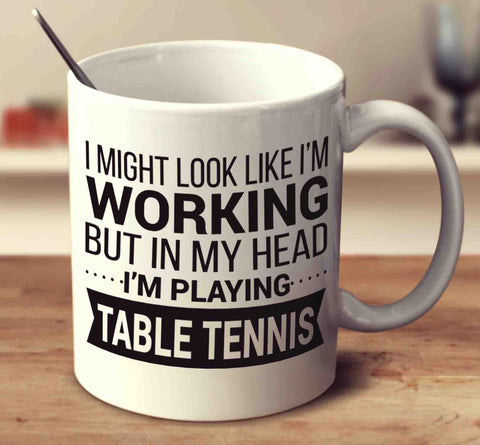 I Might Look Like I'm Working But In My Head I'm Playing Table Tennis