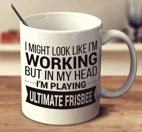 I Might Look Like I'm Working But In My Head I'm Playing Ultimate Frisbee