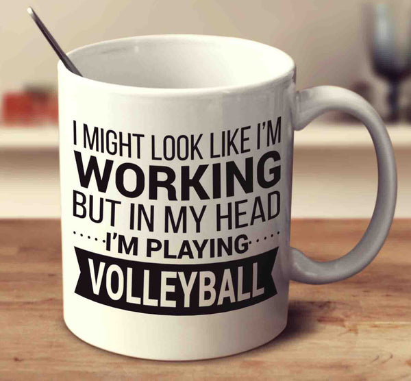 I Might Look Like I'm Working But In My Head I'm Playing Volleyball
