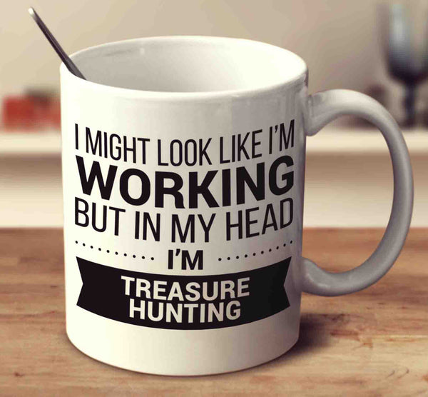 I Might Look Like I'm Working But In My Head I'm Treasure Hunting
