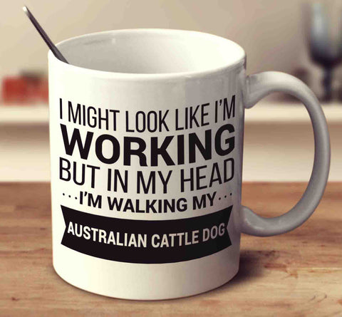 I Might Look Like I'm Working But In My Head I'm Walking My Australian Cattle Dog
