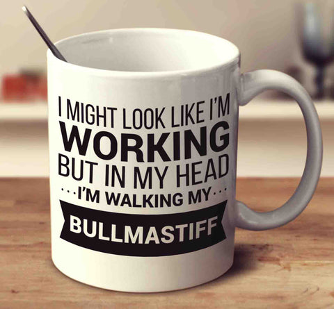 I Might Look Like I'm Working But In My Head I'm Walking My Bullmastiff