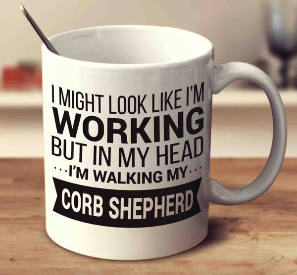 I Might Look Like I'm Working But In My Head I'm Walking My Corb Shepherd