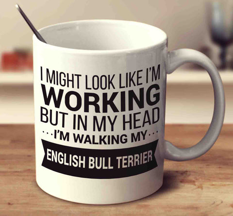 I Might Look Like I'm Working But In My Head I'm Walking My English Bull Terrier