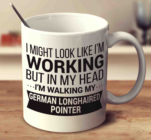 I Might Look Like I'm Working But In My Head I'm Walking My German Longhaired Pointer