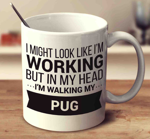 I Might Look Like I'm Working But In My Head I'm Walking My Pug
