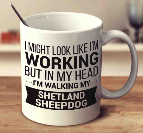 I Might Look Like I'm Working But In My Head I'm Walking My Shetland Sheepdog