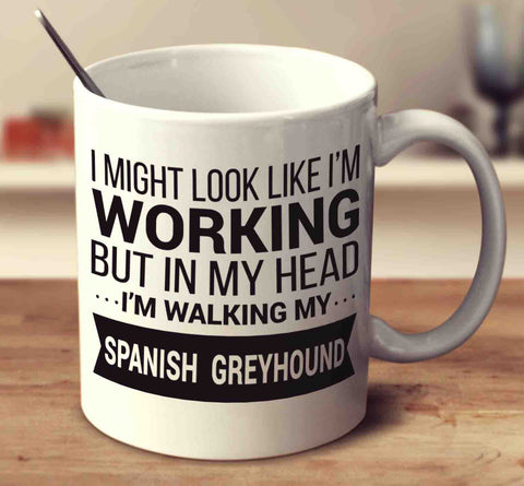 I Might Look Like I'm Working But In My Head I'm Walking My Spanish Greyhound
