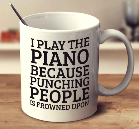 I Play The Piano Because Punching People Is Frowned Upon