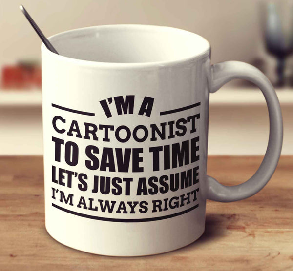 I'm A Cartoonist To Save Time Let's Just Assume I'm Always Right