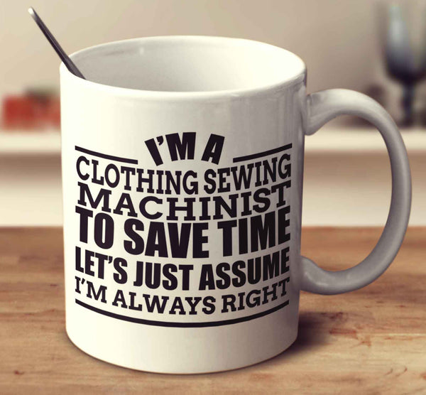 I'm A Clothing Sewing Machinist To Save Time Let's Just Assume I'm Always Right