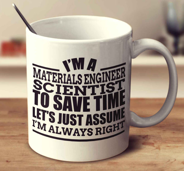 I'm A Materials Engineer Scientist To Save Time Let's Just Assume I'm Always Right